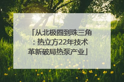 从北极圈到珠三角：热立方22年技术革新破局热泵产业