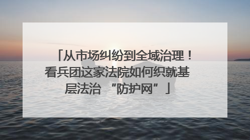 从市场纠纷到全域治理！看兵团这家法院如何织就基层法治 “防护网”