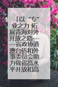 以“专”业之力 拓展青海对外开放之路——省政协港澳台侨和外事委员会助力我省高水平开放和高质量发展