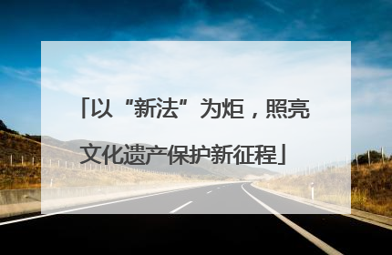 以“新法”为炬，照亮文化遗产保护新征程