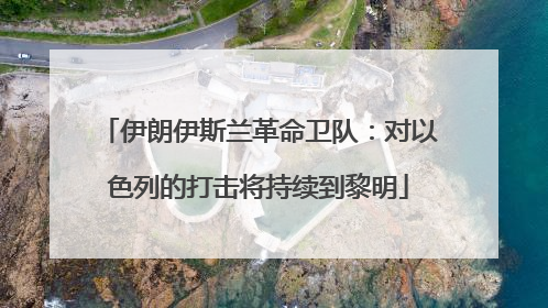 伊朗伊斯兰革命卫队：对以色列的打击将持续到黎明