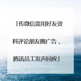 传微信盗用好友资料评论朋友圈广告，腾讯员工发声回应