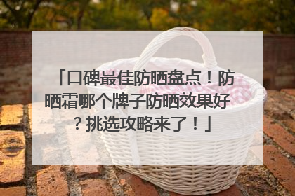 口碑最佳防晒盘点！防晒霜哪个牌子防晒效果好？挑选攻略来了！