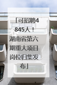 可招聘4845人！湖南省第六期重大项目岗位归集发布