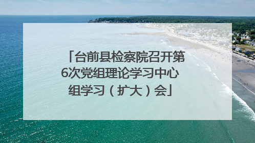 台前县检察院召开第6次党组理论学习中心组学习（扩大）会