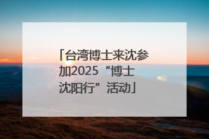 台湾博士来沈参加2025“博士沈阳行”活动