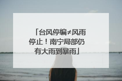 台风停编≠风雨停止！南宁局部仍有大雨到暴雨