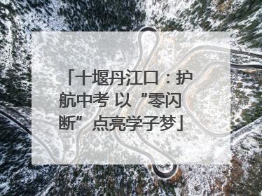 十堰丹江口：护航中考 以“零闪断”点亮学子梦