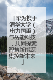 华为携手清华大学（电力国重）与岳能科技，共同探索智慧新能源集控新未来