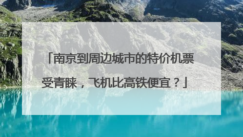 南京到周边城市的特价机票受青睐，飞机比高铁便宜？