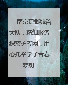 南京建邺城管大队：精细服务织密护考网，用心托举学子青春梦想