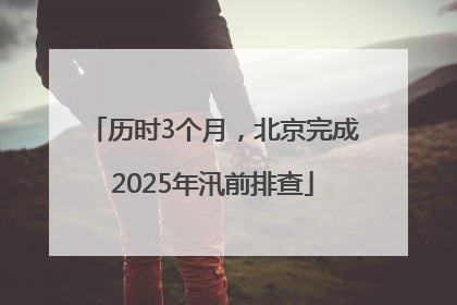 历时3个月，北京完成2025年汛前排查