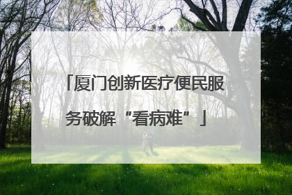 厦门创新医疗便民服务破解“看病难”