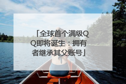 全球首个满级QQ即将诞生：拥有者继承其父账号