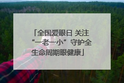 全国爱眼日 关注“一老一小”守护全生命周期眼健康
