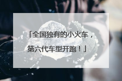 全国独有的小火车，第六代车型开跑！