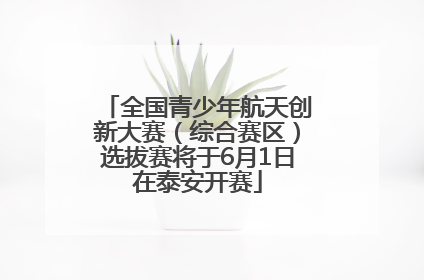 全国青少年航天创新大赛（综合赛区）选拔赛将于6月1日在泰安开赛