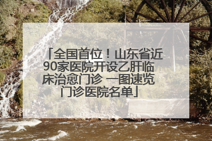 全国首位！山东省近90家医院开设乙肝临床治愈门诊 一图速览门诊医院名单