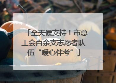 全天候支持！市总工会百余支志愿者队伍“暖心伴考”