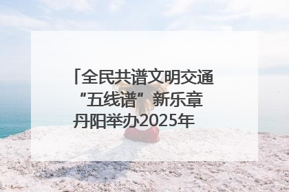 全民共谱文明交通“五线谱”新乐章 丹阳举办2025年“文明交通 同心同行”主题宣传活动