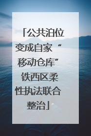 公共泊位变成自家“移动仓库” 铁西区柔性执法联合整治