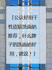 公认好用干性皮肤洗面奶推荐，什么牌子的洗面奶好用，建议！