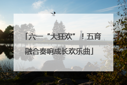 六一“大狂欢”!五育融合奏响成长欢乐曲