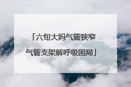 六旬大妈气管狭窄 气管支架解呼吸困局