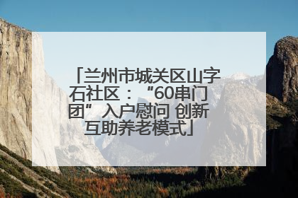 兰州市城关区山字石社区：“60串门团”入户慰问 创新互助养老模式