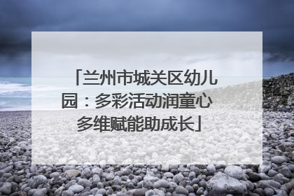 兰州市城关区幼儿园：多彩活动润童心 多维赋能助成长