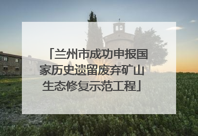 兰州市成功申报国家历史遗留废弃矿山生态修复示范工程