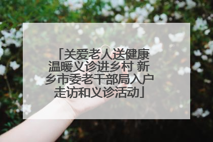 关爱老人送健康 温暖义诊进乡村 新乡市委老干部局入户走访和义诊活动