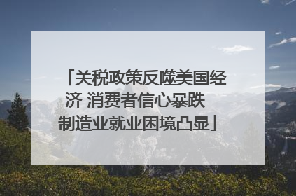 关税政策反噬美国经济 消费者信心暴跌 制造业就业困境凸显