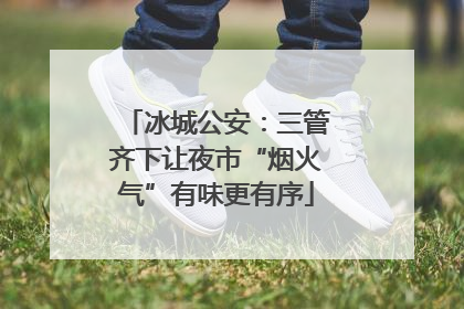 冰城公安：三管齐下让夜市“烟火气”有味更有序