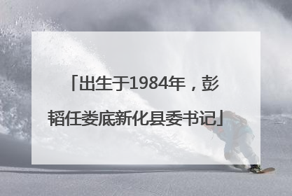 出生于1984年，彭韬任娄底新化县委书记