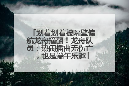 划着划着被隔壁偏航龙舟撞翻！龙舟队员：热闹插曲无伤亡，也是端午乐趣