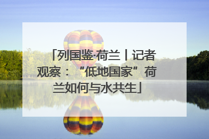 列国鉴·荷兰丨记者观察：“低地国家”荷兰如何与水共生