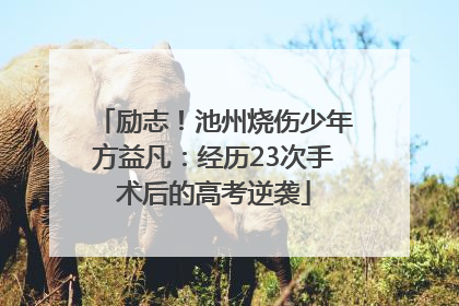 励志！池州烧伤少年方益凡：经历23次手术后的高考逆袭