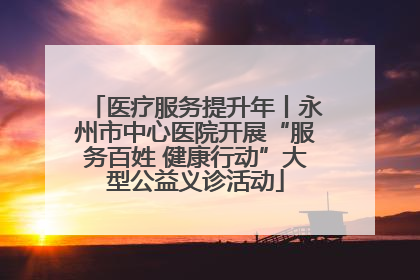 医疗服务提升年丨永州市中心医院开展“服务百姓 健康行动”大型公益义诊活动