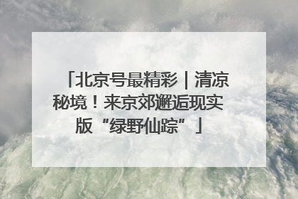 北京号最精彩｜清凉秘境！来京郊邂逅现实版“绿野仙踪”