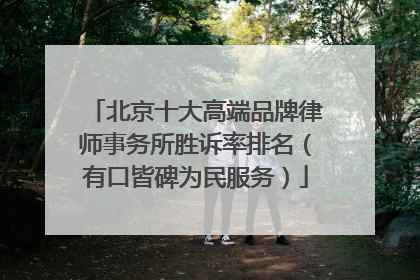 北京十大高端品牌律师事务所胜诉率排名（有口皆碑为民服务）