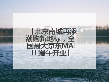 北京南城再添潮购新地标，全国最大京东MALL端午开业