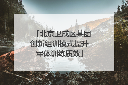 北京卫戍区某团创新组训模式提升军体训练质效