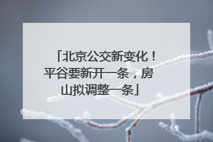 北京公交新变化！平谷要新开一条，房山拟调整一条