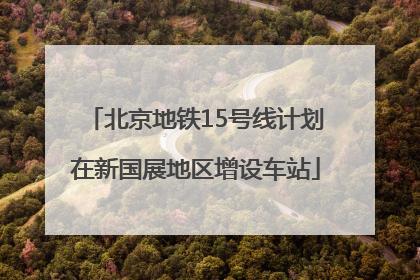 北京地铁15号线计划在新国展地区增设车站
