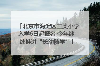 北京市海淀区三类小学入学6日起报名 今年继续推进“长幼随学”