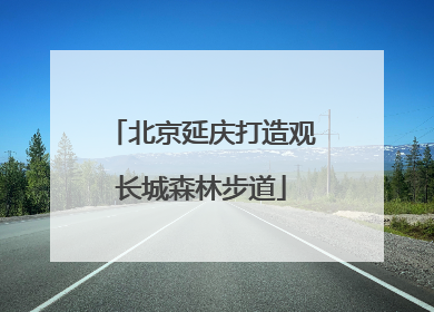 北京延庆打造观长城森林步道
