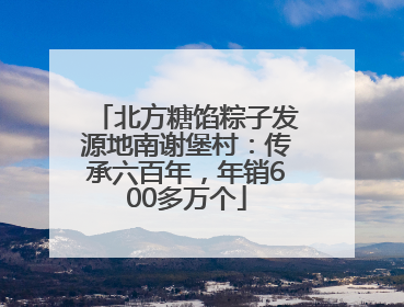 北方糖馅粽子发源地南谢堡村：传承六百年，年销600多万个