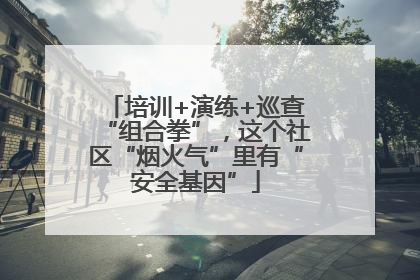 培训+演练+巡查“组合拳”，这个社区“烟火气”里有“安全基因”