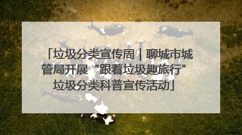 垃圾分类宣传周｜聊城市城管局开展“跟着垃圾趣旅行”垃圾分类科普宣传活动